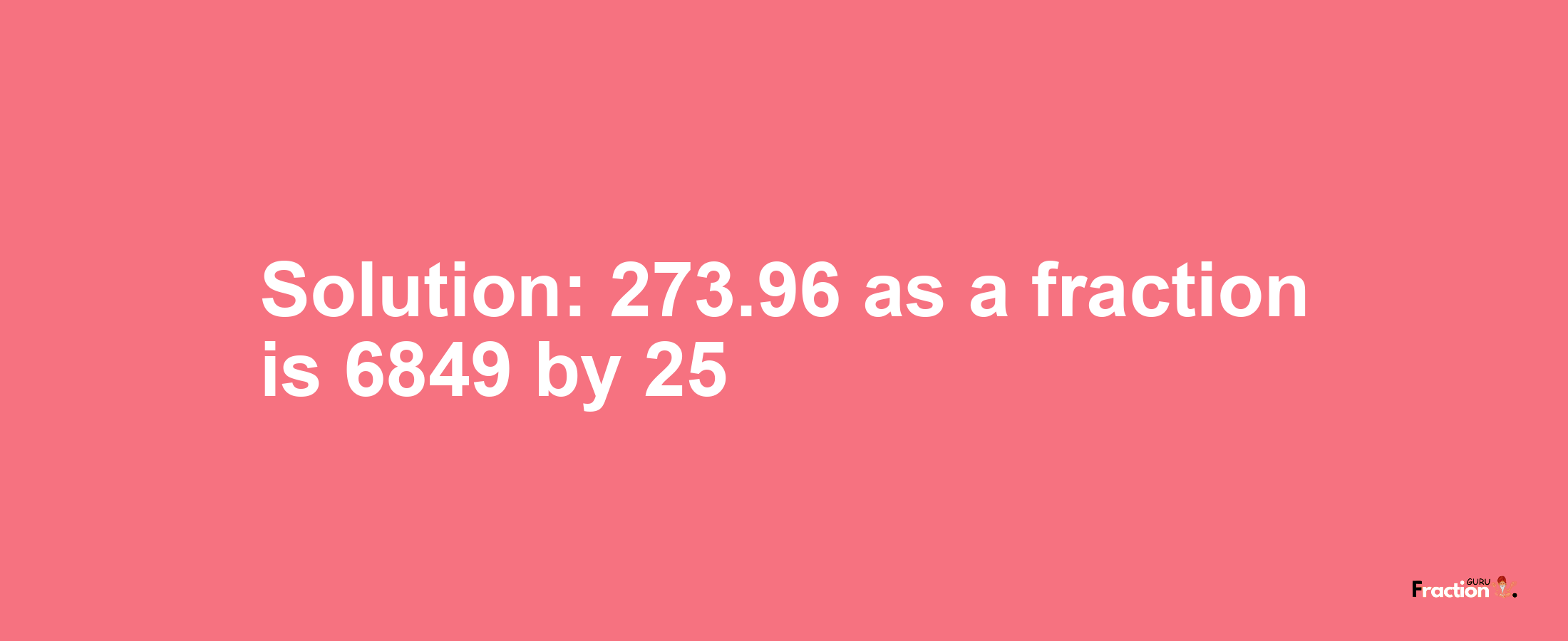 Solution:273.96 as a fraction is 6849/25